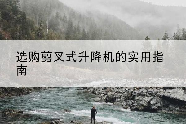 大邑剪叉式升降机怎么选-选购剪叉式升降机的实用指南
