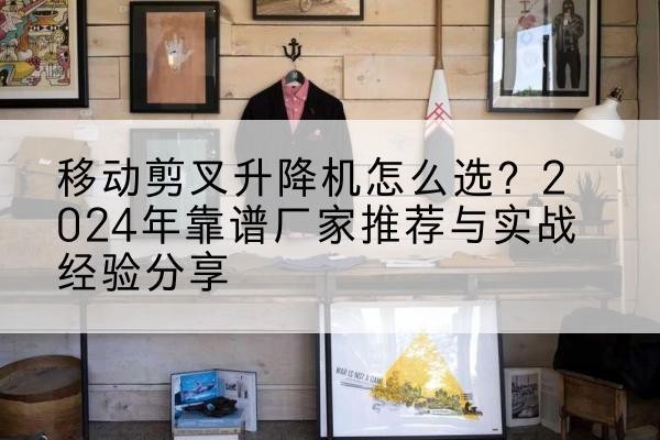 大邑升降平台厂家推荐-移动剪叉升降机怎么选?2024年靠谱厂家推荐与实战经验分享