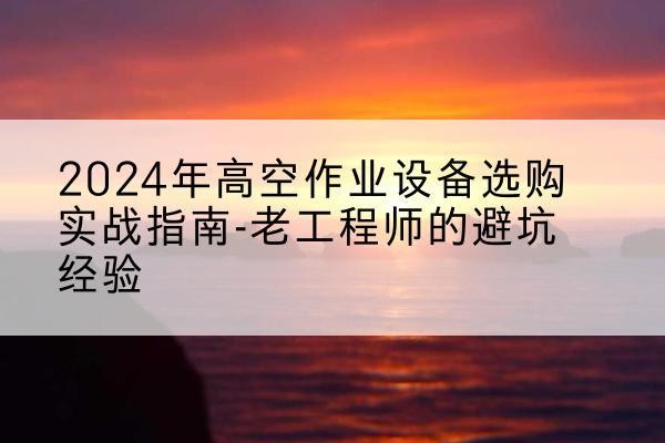大邑高空作业升降机厂家推荐-2024年高空作业设备选购实战指南-老工程师的避坑经验