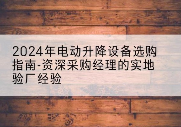 大邑电动剪叉升降平台厂家-2024年电动升降设备选购指南-资深采购经理的实地验厂经验