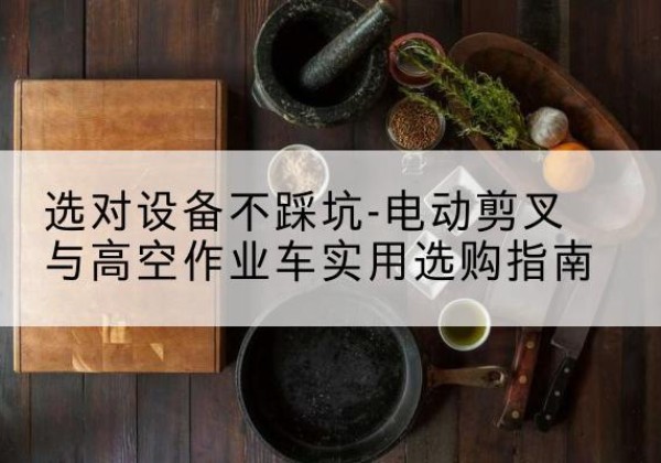 大邑电动剪叉升降平台怎么选-选对设备不踩坑-电动剪叉与高空作业车实用选购指南