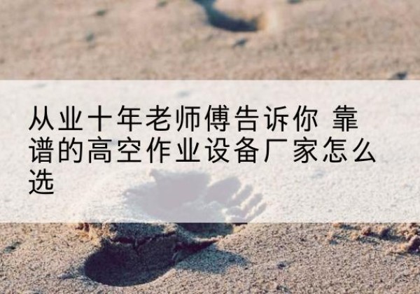 大邑高空作业升降机厂家推荐-从业十年老师傅告诉你 靠谱的高空作业设备厂家怎么选