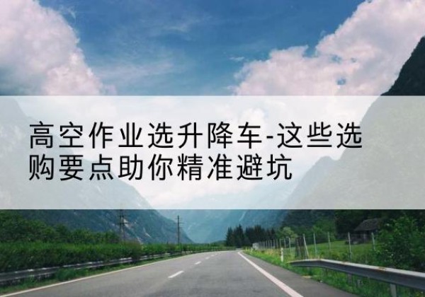大邑升降车厂家-高空作业选升降车-这些选购要点助你*避坑