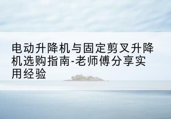 大邑电动升降机怎么选-电动升降机与固定剪叉升降机选购指南-老师傅分享实用经验