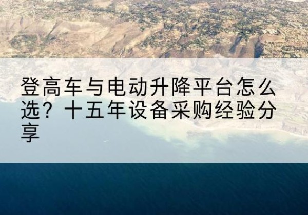 大邑登高车厂家厂家-登高车与电动升降平台怎么选？十五年设备采购经验分享