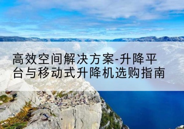 大邑升降平台厂家-*空间解决方案-升降平台与移动式升降机选购指南