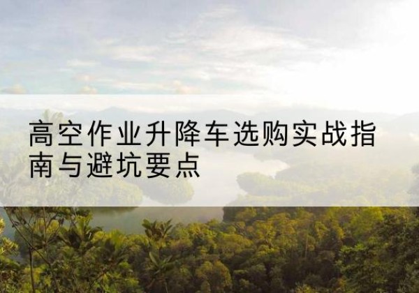 大邑升降车怎么选-高空作业升降车选购实战指南与避坑要点