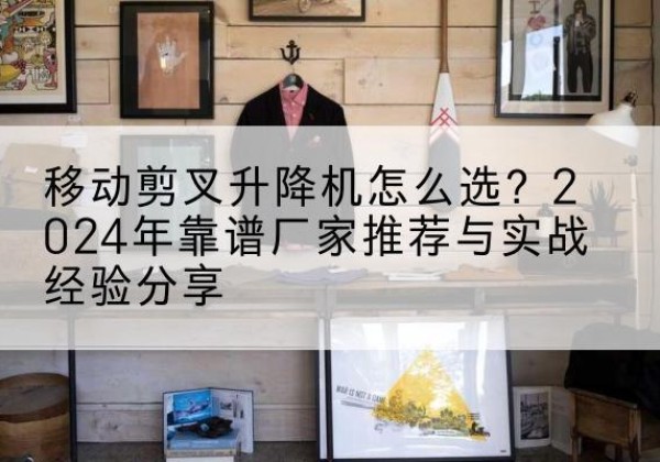 大邑升降平台厂家推荐-移动剪叉升降机怎么选？2024年靠谱厂家推荐与实战经验分享
