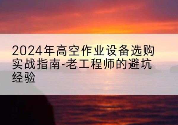 大邑高空作业升降机厂家推荐-2024年高空作业设备选购实战指南-老工程师的避坑经验