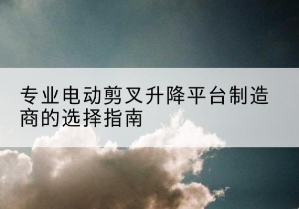 大邑电动剪叉升降平台厂家-专业电动剪叉升降平台制造商的选择指南